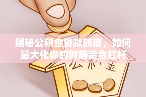 夏河揭秘公积金贷款额度，如何最大化你的购房资金杠杆