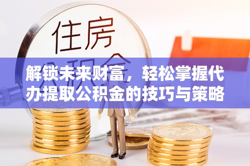 夏河解锁未来财富，轻松掌握代办提取公积金的技巧与策略