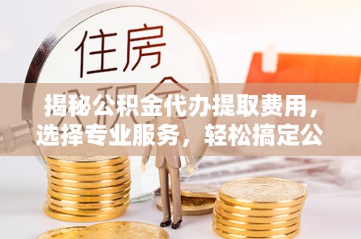 夏河揭秘公积金代办提取费用，选择专业服务，轻松搞定公积金提取