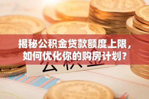 夏河揭秘公积金贷款额度上限，如何优化你的购房计划？