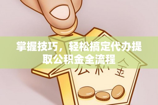 夏河掌握技巧，轻松搞定代办提取公积金全流程