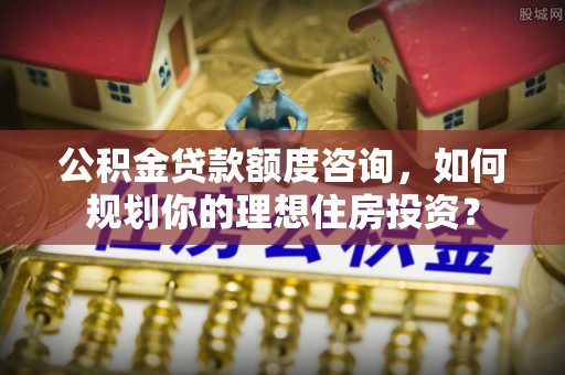 夏河公积金贷款额度咨询，如何规划你的理想住房投资？