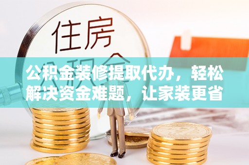 夏河公积金装修提取代办，轻松解决资金难题，让家装更省心