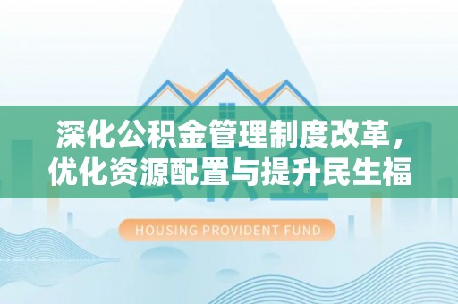 夏河深化公积金管理制度改革，优化资源配置与提升民生福祉