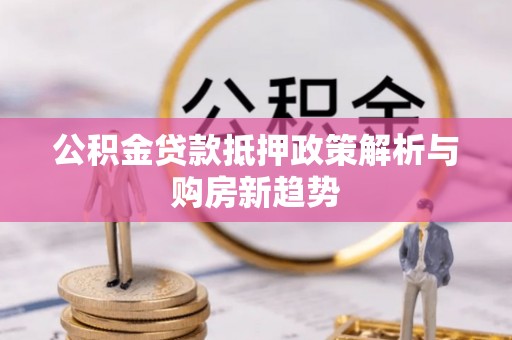 夏河公积金贷款抵押政策解析与购房新趋势