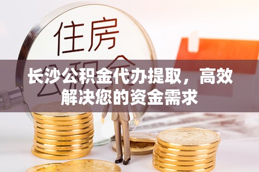 夏河长沙公积金代办提取，高效解决您的资金需求