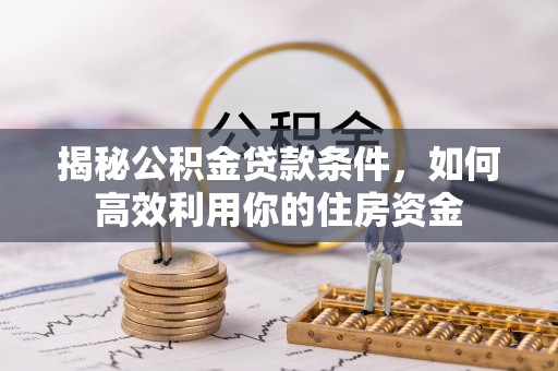 夏河揭秘公积金贷款条件，如何高效利用你的住房资金