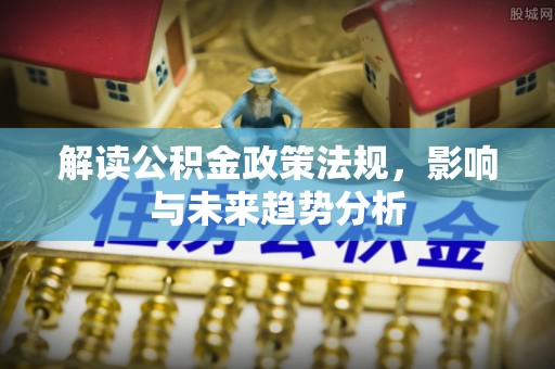 夏河解读公积金政策法规，影响与未来趋势分析
