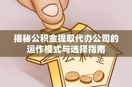 夏河揭秘公积金提取代办公司的运作模式与选择指南