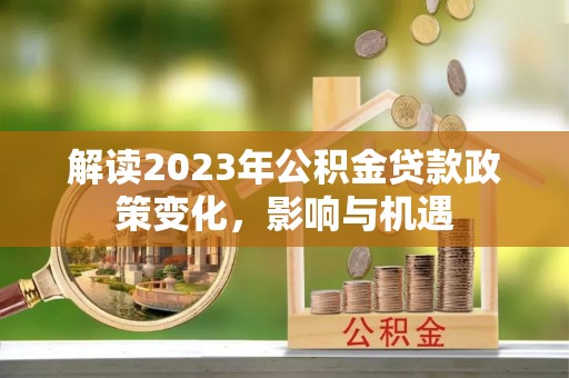 夏河解读2023年公积金贷款政策变化，影响与机遇