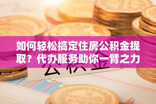 夏河如何轻松搞定住房公积金提取？代办服务助你一臂之力