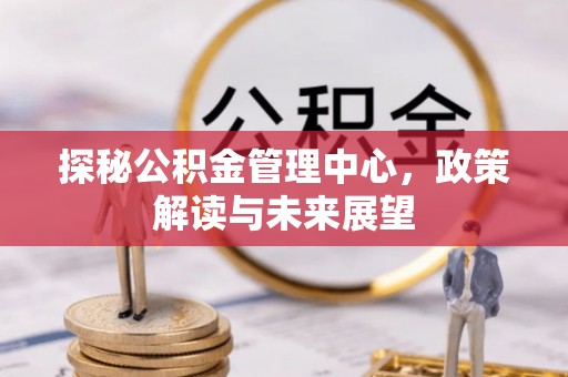 夏河探秘公积金管理中心，政策解读与未来展望