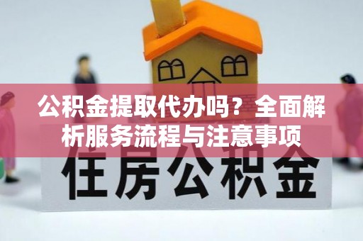 夏河公积金提取代办吗？全面解析服务流程与注意事项