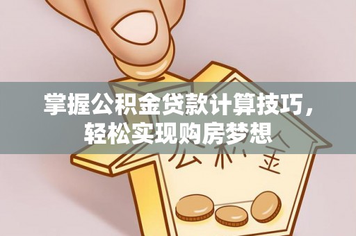 夏河掌握公积金贷款计算技巧，轻松实现购房梦想