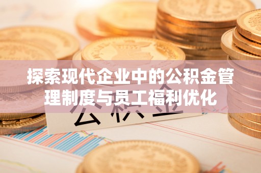 夏河探索现代企业中的公积金管理制度与员工福利优化