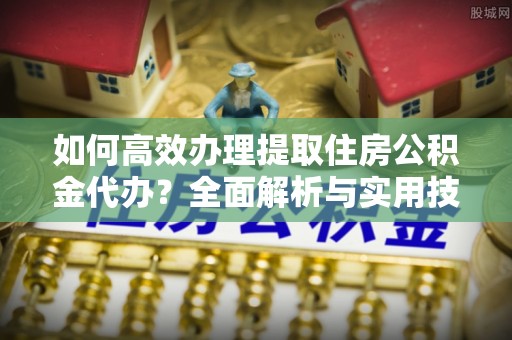 夏河如何高效办理提取住房公积金代办？全面解析与实用技巧