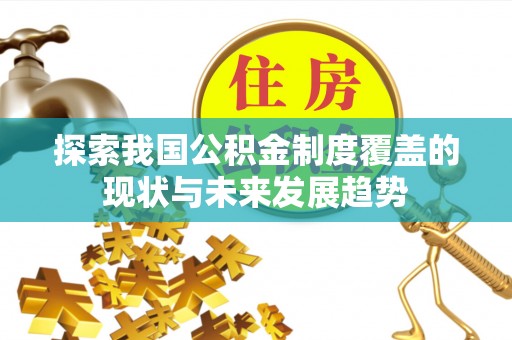 夏河探索我国公积金制度覆盖的现状与未来发展趋势
