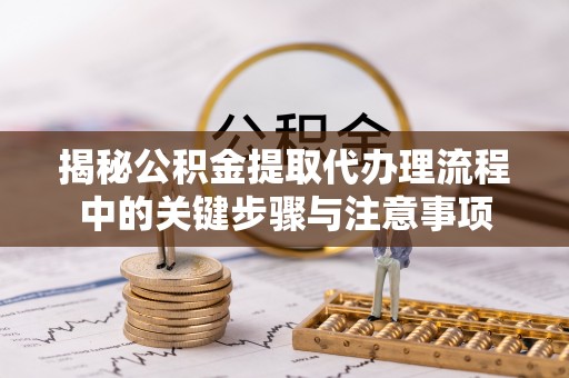 夏河揭秘公积金提取代办理流程中的关键步骤与注意事项