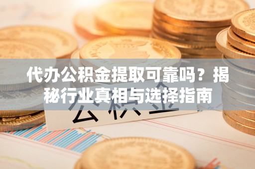 夏河代办公积金提取可靠吗？揭秘行业真相与选择指南