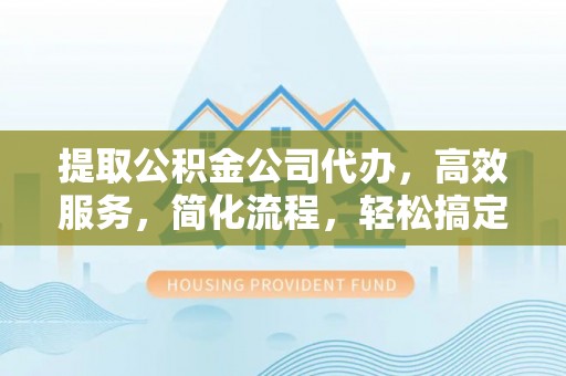 夏河提取公积金公司代办，高效服务，简化流程，轻松搞定资金难题