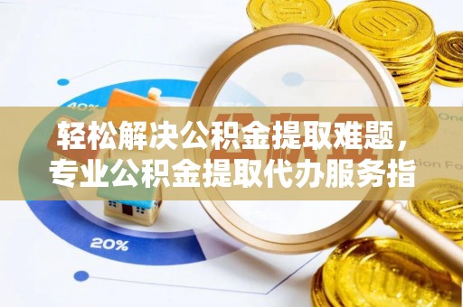 夏河轻松解决公积金提取难题，专业公积金提取代办服务指南