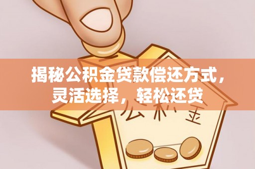 夏河揭秘公积金贷款偿还方式，灵活选择，轻松还贷