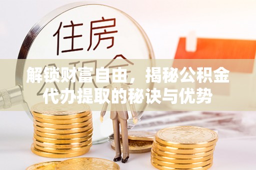 夏河解锁财富自由，揭秘公积金代办提取的秘诀与优势