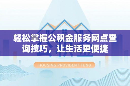 夏河轻松掌握公积金服务网点查询技巧，让生活更便捷