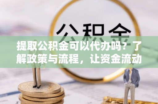 夏河提取公积金可以代办吗？了解政策与流程，让资金流动更轻松