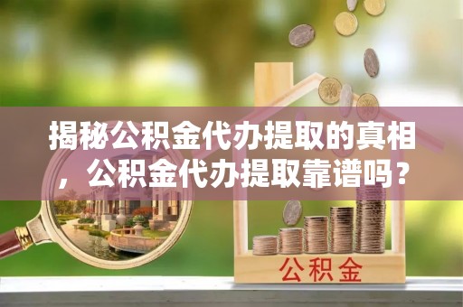 夏河揭秘公积金代办提取的真相，公积金代办提取靠谱吗？