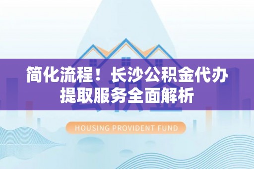 夏河简化流程！长沙公积金代办提取服务全面解析