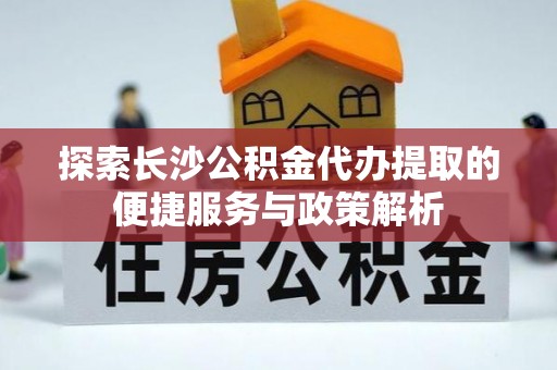 夏河探索长沙公积金代办提取的便捷服务与政策解析