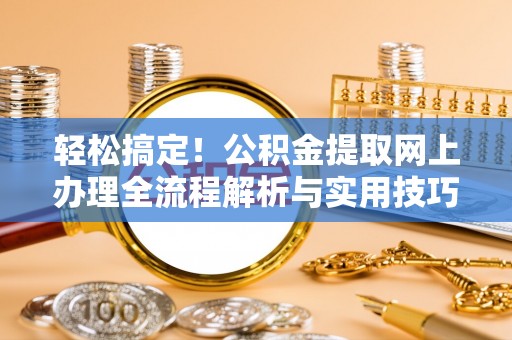 夏河轻松搞定！公积金提取网上办理全流程解析与实用技巧