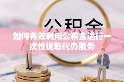 夏河如何有效利用公积金进行一次性提取代办服务