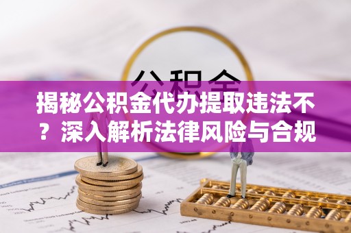夏河揭秘公积金代办提取违法不？深入解析法律风险与合规途径