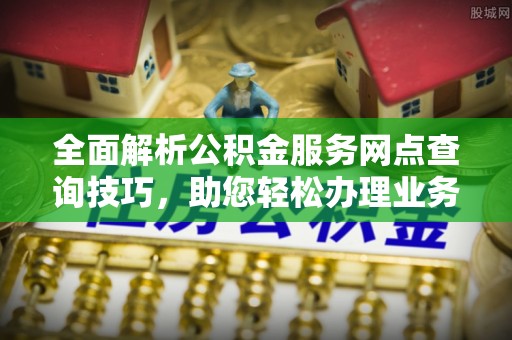 夏河全面解析公积金服务网点查询技巧，助您轻松办理业务