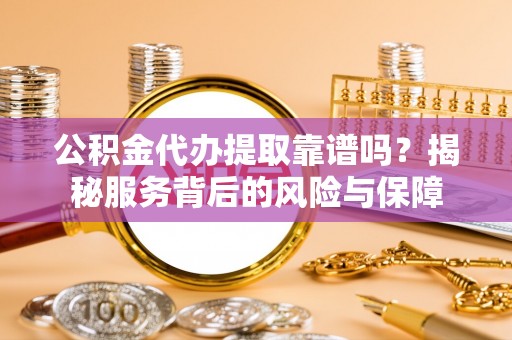 夏河公积金代办提取靠谱吗？揭秘服务背后的风险与保障