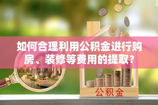 夏河如何合理利用公积金进行购房、装修等费用的提取？