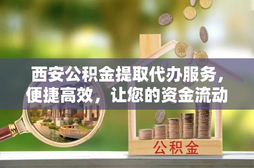 夏河西安公积金提取代办服务，便捷高效，让您的资金流动更灵活
