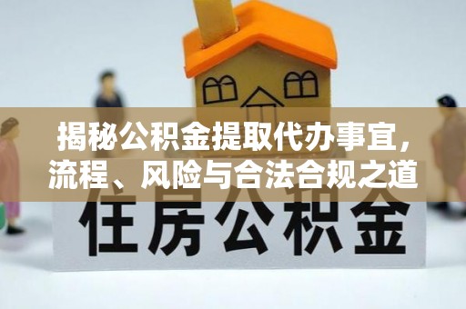 夏河揭秘公积金提取代办事宜，流程、风险与合法合规之道
