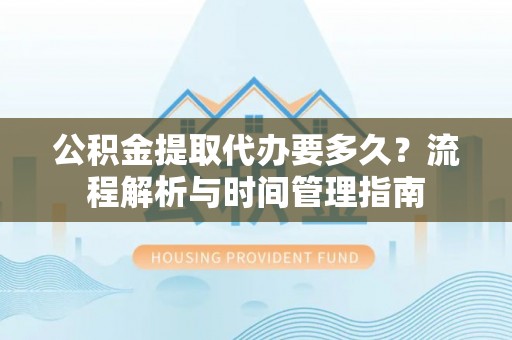 夏河公积金提取代办要多久？流程解析与时间管理指南