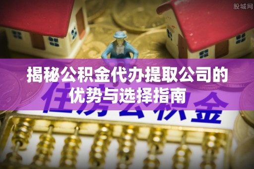 夏河揭秘公积金代办提取公司的优势与选择指南