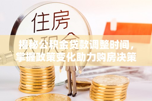 夏河揭秘公积金贷款调整时间，掌握政策变化助力购房决策
