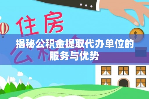 夏河揭秘公积金提取代办单位的服务与优势