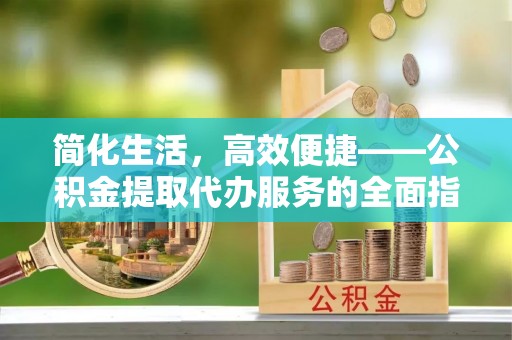夏河简化生活，高效便捷——公积金提取代办服务的全面指南