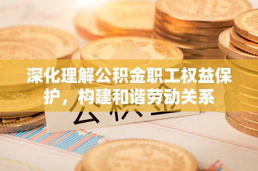 夏河深化理解公积金职工权益保护，构建和谐劳动关系