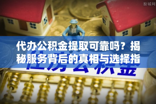 夏河代办公积金提取可靠吗？揭秘服务背后的真相与选择指南