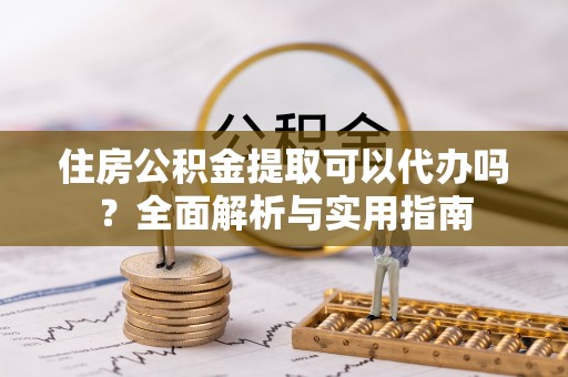 夏河住房公积金提取可以代办吗？全面解析与实用指南