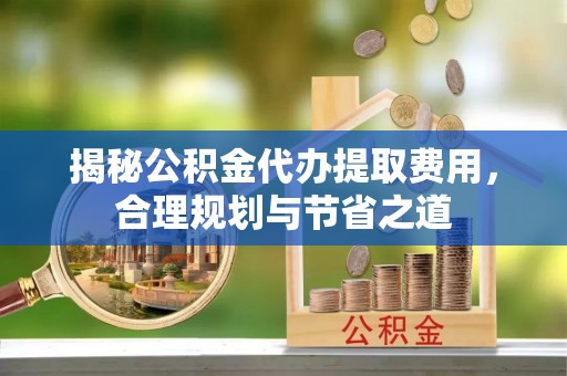夏河揭秘公积金代办提取费用，合理规划与节省之道