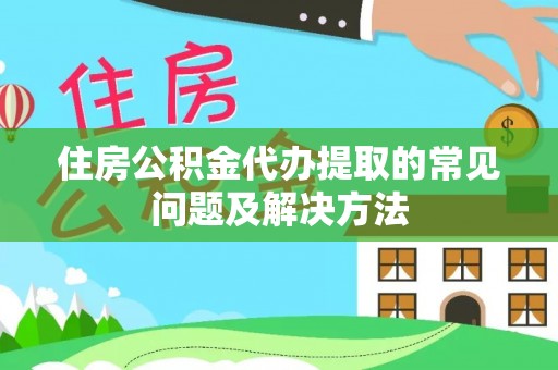 夏河住房公积金代办提取的常见问题及解决方法